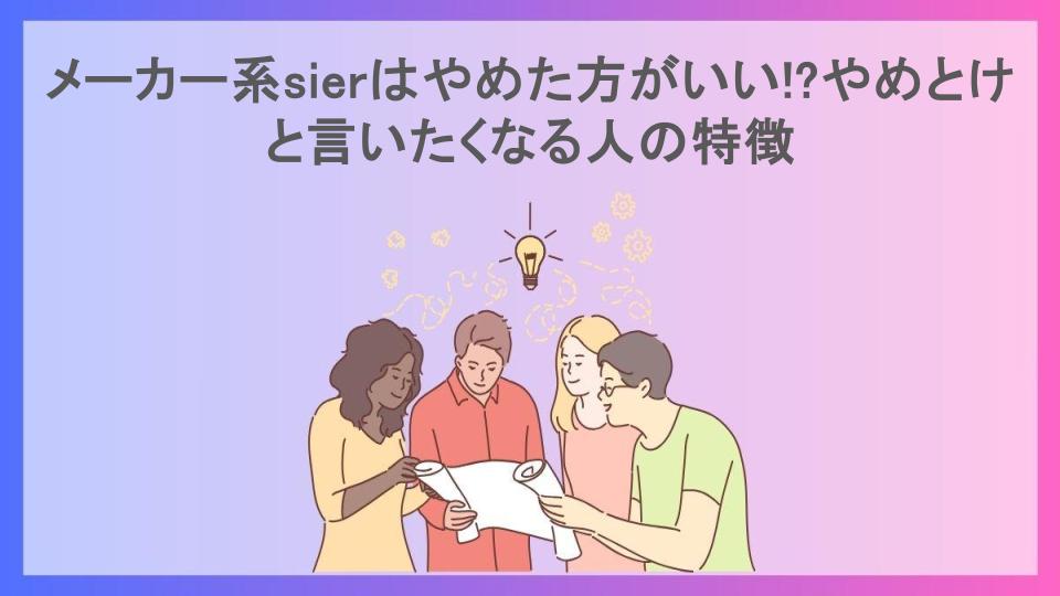 メーカー系sierはやめた方がいい!?やめとけと言いたくなる人の特徴